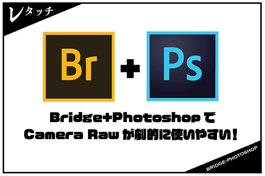 Photoshopを使うならBridgeからCamera RawでLightroomを経由せずにセレクトからレタッチまで楽チンに